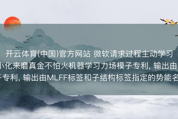 开云体育(中国)官方网站 微软请求过程主动学习运用子结构不细目性最小化来磨真金不怕火机器学习力场模子专利， 输出由MLFF标签和子结构标签指定的势能名义(PES)