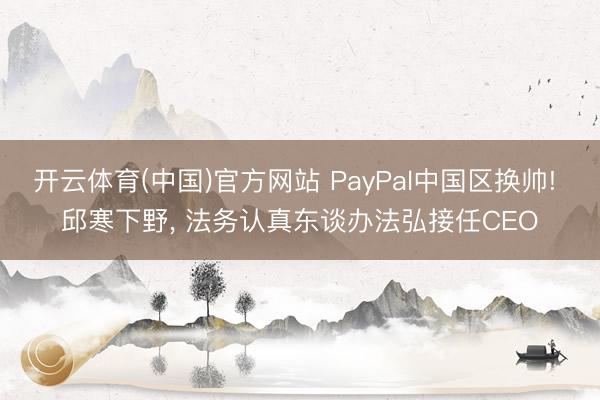 开云体育(中国)官方网站 PayPal中国区换帅! 邱寒下野, 法务认真东谈办法弘接任CEO