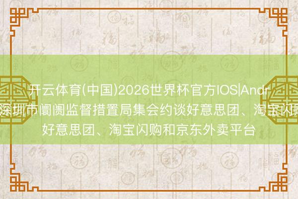 开云体育(中国)2026世界杯官方IOS|Android手机app下载 深圳市阛阓监督措置局集会约谈好意思团、淘宝闪购和京东外卖平台