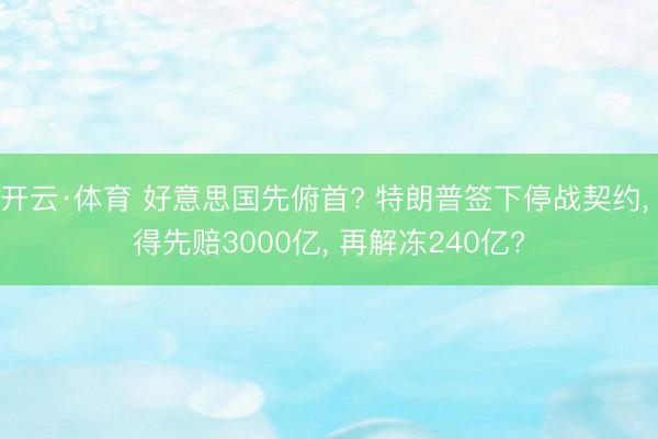 开云·体育 好意思国先俯首? 特朗普签下停战契约, 得先赔3000亿, 再解冻240亿?