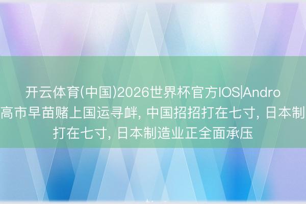 开云体育(中国)2026世界杯官方IOS|Android手机app下载 高市早苗赌上国运寻衅, 中国招招打在七寸, 日本制造业正全面承压