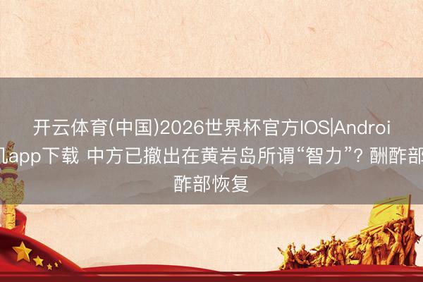 开云体育(中国)2026世界杯官方IOS|Android手机app下载 中方已撤出在黄岩岛所谓“智力”? 酬酢部恢复