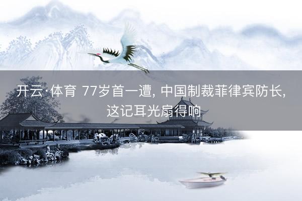 开云·体育 77岁首一遭, 中国制裁菲律宾防长, 这记耳光扇得响