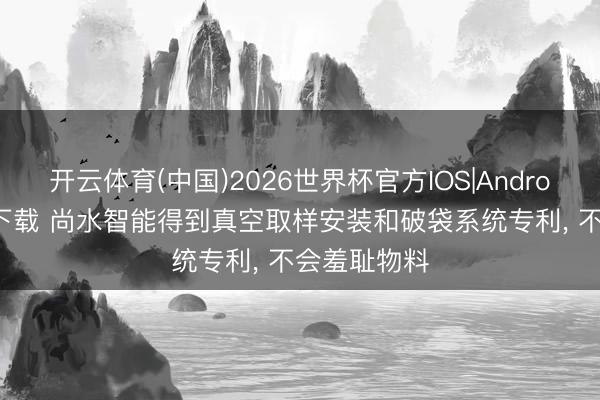 开云体育(中国)2026世界杯官方IOS|Android手机app下载 尚水智能得到真空取样安装和破袋系统专利, 不会羞耻物料