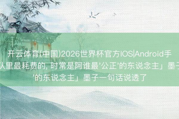 开云体育(中国)2026世界杯官方IOS|Android手机app下载 团队里最耗费的, 时常是阿谁最'公正'的东说念主」墨子一句话说透了