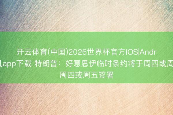 开云体育(中国)2026世界杯官方IOS|Android手机app下载 特朗普：好意思伊临时条约将于周四或周五签署