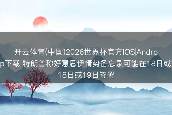 开云体育(中国)2026世界杯官方IOS|Android手机app下载 特朗普称好意思伊情势备忘录可能在18日或19日签署