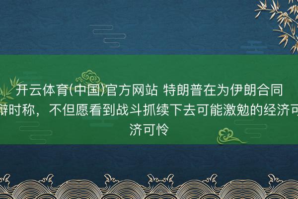 开云体育(中国)官方网站 特朗普在为伊朗合同狡辩时称，不但愿看到战斗抓续下去可能激勉的经济可怜