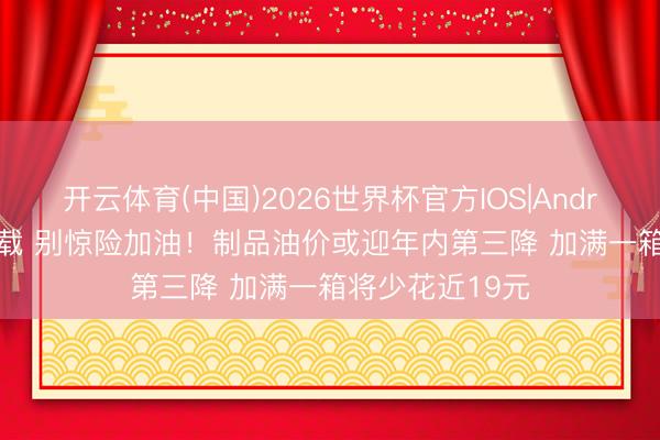 开云体育(中国)2026世界杯官方IOS|Android手机app下载 别惊险加油!制品油价或迎年内第三降 加满一箱将少花近19元