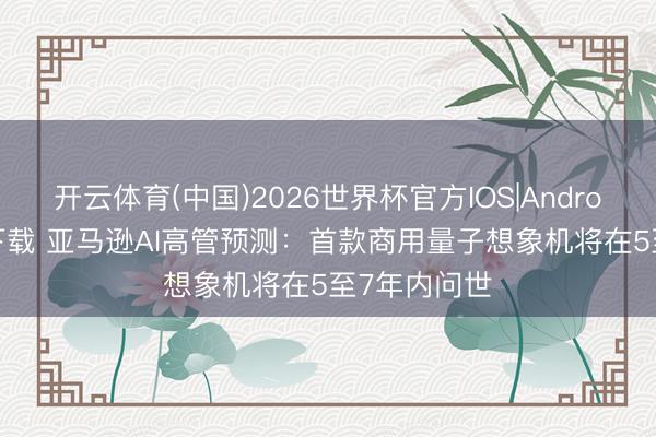开云体育(中国)2026世界杯官方IOS|Android手机app下载 亚马逊AI高管预测:首款商用量子想象机将在5至7年内问世