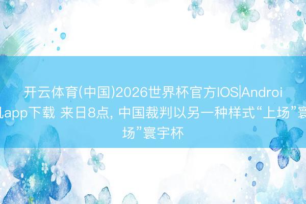 开云体育(中国)2026世界杯官方IOS|Android手机app下载 来日8点， 中国裁判以另一种样式“上场”寰宇杯