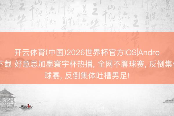 开云体育(中国)2026世界杯官方IOS|Android手机app下载 好意思加墨寰宇杯热播, 全网不聊球赛, 反倒集体吐槽男足!