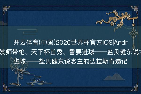 开云体育(中国)2026世界杯官方IOS|Android手机app下载 理发师带枪、天下杯首秀、誓要进球——盐贝健东说念主的达拉斯奇遇记
