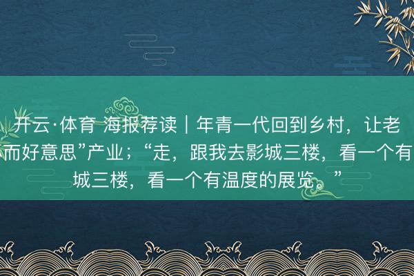 开云·体育 海报荐读|年青一代回到乡村,让老吃食变身为“小而好意思”产业;“走,跟我去影城三楼,看一个有温度的展览。”