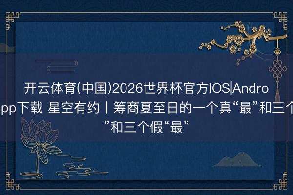 开云体育(中国)2026世界杯官方IOS|Android手机app下载 星空有约丨筹商夏至日的一个真“最”和三个假“最”