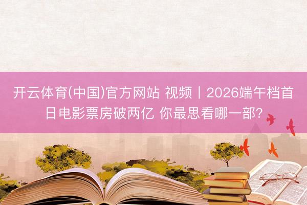 开云体育(中国)官方网站 视频丨2026端午档首日电影票房破两亿 你最思看哪一部？
